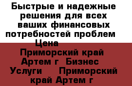 Быстрые и надежные решения для всех ваших финансовых потребностей проблем › Цена ­ 1 000 - Приморский край, Артем г. Бизнес » Услуги   . Приморский край,Артем г.